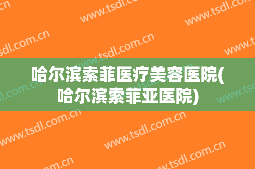 哈尔滨索菲医疗美容医院(哈尔滨索菲亚医院) 哈尔滨索菲医疗美容医院(哈尔滨索菲亚医院)