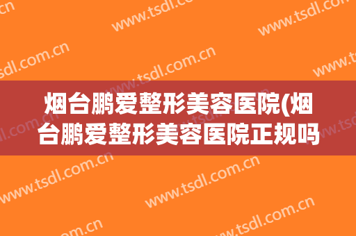 烟台鹏爱整形美容医院(烟台鹏爱整形美容医院正规吗) 烟台鹏爱整形美容医院(烟台鹏爱整形美容医院正规吗)
