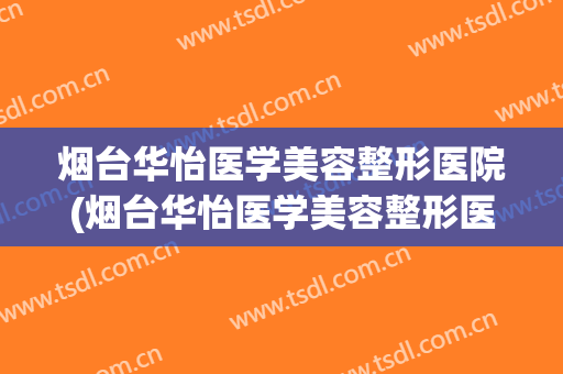 烟台华怡医学美容整形医院(烟台华怡医学美容整形医院怎么样) 烟台华怡医学美容整形医院(烟台华怡医学美容整形医院怎么样)