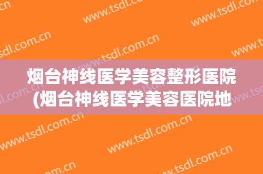 烟台神线医学美容整形医院(烟台神线医学美容医院地址) 烟台神线医学美容整形医院(烟台神线医学美容医院地址)