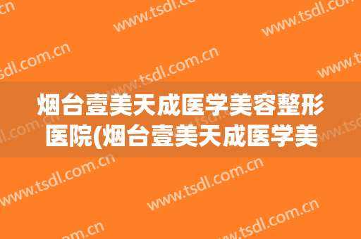烟台壹美天成医学美容整形医院(烟台壹美天成医学美容整形医院电话) 烟台壹美天成医学美容整形医院(烟台壹美天成医学美容整形医院电话)