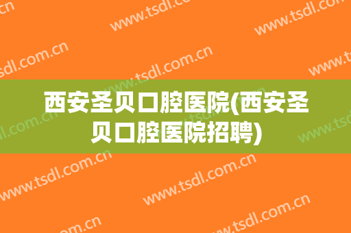 西安圣贝口腔医院(西安圣贝口腔医院招聘)