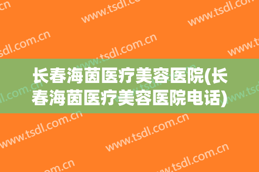 长春海茵医疗美容医院(长春海茵医疗美容医院电话) 长春海茵医疗美容医院(长春海茵医疗美容医院电话)