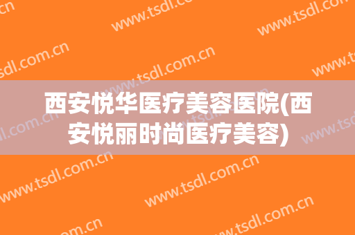 西安悦华医疗美容医院(西安悦丽时尚医疗美容) 西安悦华医疗美容医院(西安悦丽时尚医疗美容)
