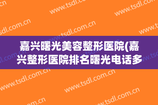 嘉兴曙光美容整形医院(嘉兴整形医院排名曙光电话多少) 嘉兴曙光美容整形医院(嘉兴整形医院排名曙光电话多少)
