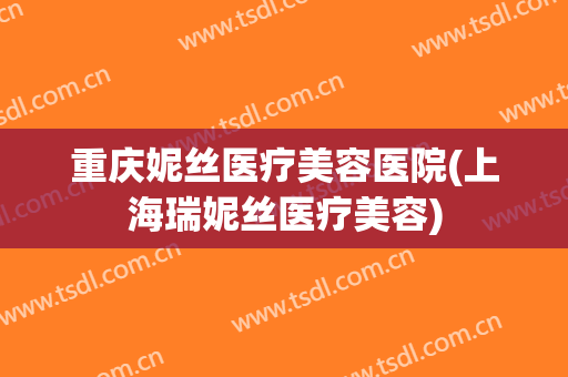 重庆妮丝医疗美容医院(上海瑞妮丝医疗美容) 重庆妮丝医疗美容医院(上海瑞妮丝医疗美容)