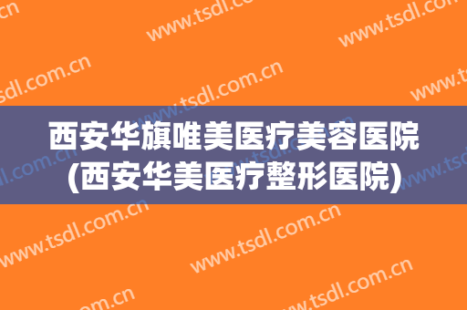 西安华旗唯美医疗美容医院(西安华美医疗整形医院) 西安华旗唯美医疗美容医院(西安华美医疗整形医院)