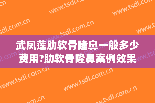 武凤莲肋软骨隆鼻一般多少费用?肋软骨隆鼻案例效果对比图_秦皇岛市第一医院