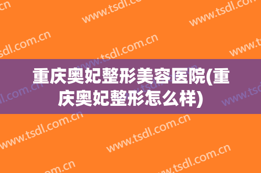 重庆奥妃整形美容医院(重庆奥妃整形怎么样) 重庆奥妃整形美容医院(重庆奥妃整形怎么样)