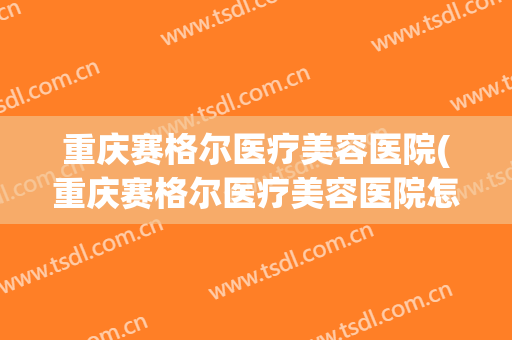 重庆赛格尔医疗美容医院(重庆赛格尔医疗美容医院怎么样) 重庆赛格尔医疗美容医院(重庆赛格尔医疗美容医院怎么样)