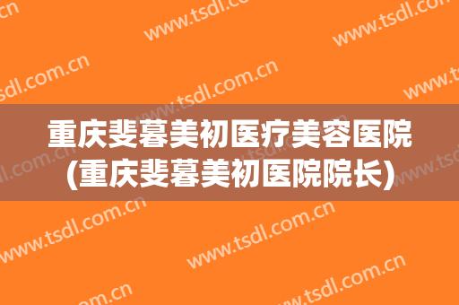 重庆斐暮美初医疗美容医院(重庆斐暮美初医院院长) 重庆斐暮美初医疗美容医院(重庆斐暮美初医院院长)