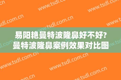 易阳艳曼特波隆鼻好不好?曼特波隆鼻案例效果对比图_南昌大学第二附属医院