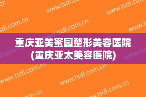 重庆亚美蜜园整形美容医院(重庆亚太美容医院) 重庆亚美蜜园整形美容医院(重庆亚太美容医院)