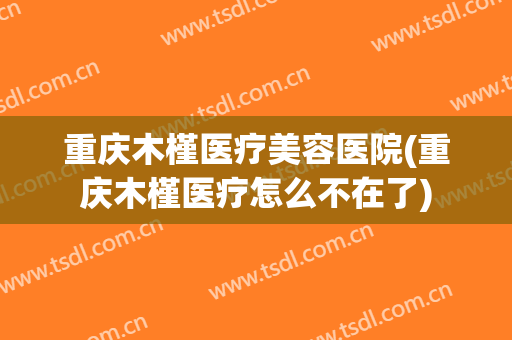 重庆木槿医疗美容医院(重庆木槿医疗怎么不在了) 重庆木槿医疗美容医院(重庆木槿医疗怎么不在了)