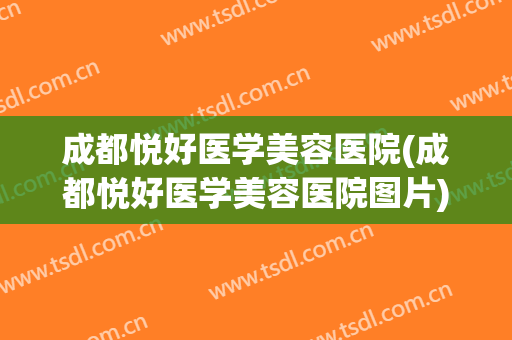 成都悦好医学美容医院(成都悦好医学美容医院图片) 成都悦好医学美容医院(成都悦好医学美容医院图片)