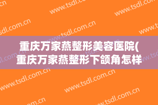 重庆万家燕整形美容医院(重庆万家燕整形下颌角怎样) 重庆万家燕整形美容医院(重庆万家燕整形下颌角怎样)