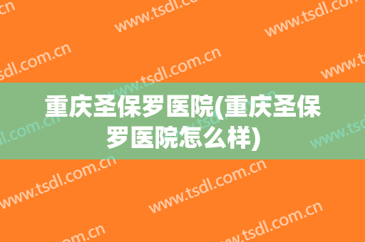 重庆圣保罗医院(重庆圣保罗医院怎么样)