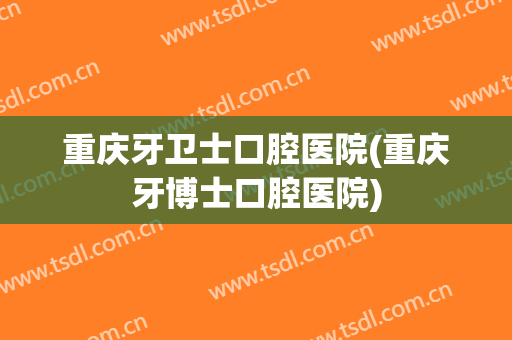重庆牙卫士口腔医院(重庆牙博士口腔医院)