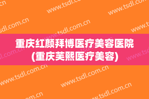 重庆红颜拜博医疗美容医院(重庆芙熙医疗美容) 重庆红颜拜博医疗美容医院(重庆芙熙医疗美容)