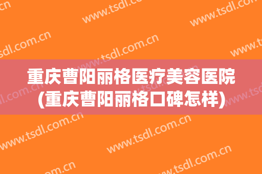 重庆曹阳丽格医疗美容医院(重庆曹阳丽格口碑怎样) 重庆曹阳丽格医疗美容医院(重庆曹阳丽格口碑怎样)