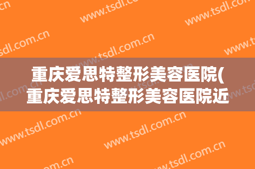 重庆爱思特整形美容医院(重庆爱思特整形美容医院近况) 重庆爱思特整形美容医院(重庆爱思特整形美容医院近况)