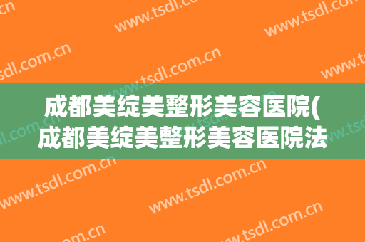 成都美绽美整形美容医院(成都美绽美整形美容医院法律代表人) 成都美绽美整形美容医院(成都美绽美整形美容医院法律代表人)
