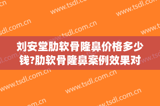 刘安堂肋软骨隆鼻价格多少钱?肋软骨隆鼻案例效果对比图_海军军医大学第二附属医院