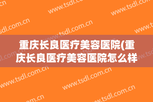重庆长良医疗美容医院(重庆长良医疗美容医院怎么样) 重庆长良医疗美容医院(重庆长良医疗美容医院怎么样)