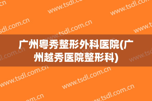 广州粤秀整形外科医院(广州越秀医院整形科) 广州粤秀整形外科医院(广州越秀医院整形科)