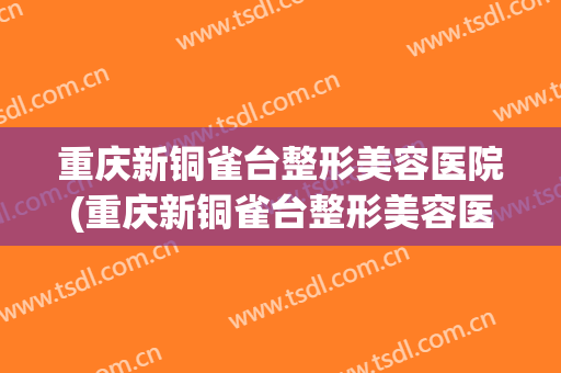 重庆新铜雀台整形美容医院(重庆新铜雀台整形美容医院是三甲医院嘛) 重庆新铜雀台整形美容医院(重庆新铜雀台整形美容医院是三甲医院嘛)
