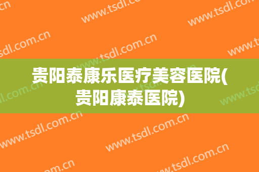贵阳泰康乐医疗美容医院(贵阳康泰医院)
