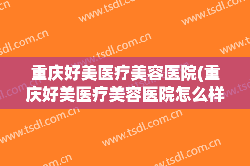 重庆好美医疗美容医院(重庆好美医疗美容医院怎么样) 重庆好美医疗美容医院(重庆好美医疗美容医院怎么样)