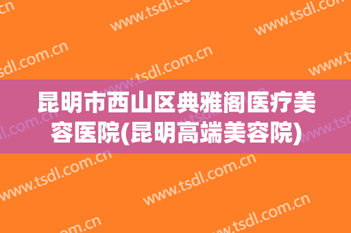 昆明市西山区典雅阁医疗美容医院(昆明高端美容院)