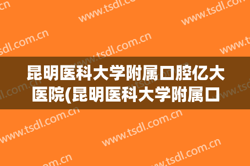 昆明医科大学附属口腔亿大医院(昆明医科大学附属口腔医院云南省口腔医院)
