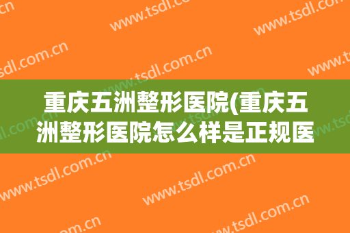 重庆五洲整形医院(重庆五洲整形医院怎么样是正规医院吗) 重庆五洲整形医院(重庆五洲整形医院怎么样是正规医院吗)