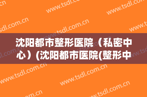 沈阳都市整形医院（私密中心）(沈阳都市医院(整形中心)医生)