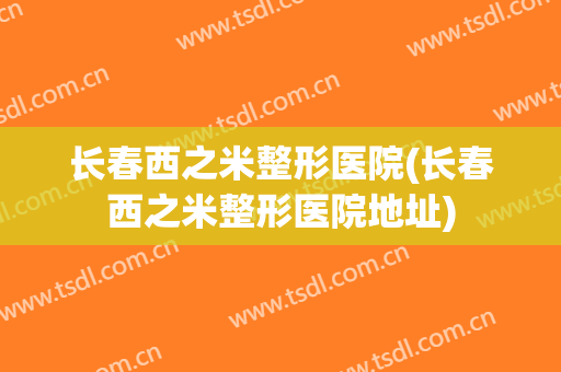 长春西之米整形医院(长春西之米整形医院地址) 长春西之米整形医院(长春西之米整形医院地址)