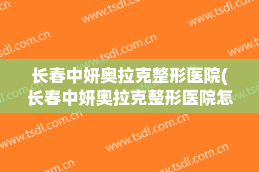 长春中妍奥拉克整形医院(长春中妍奥拉克整形医院怎么样) 长春中妍奥拉克整形医院(长春中妍奥拉克整形医院怎么样)