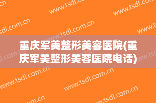 重庆军美整形美容医院(重庆军美整形美容医院电话) 重庆军美整形美容医院(重庆军美整形美容医院电话)