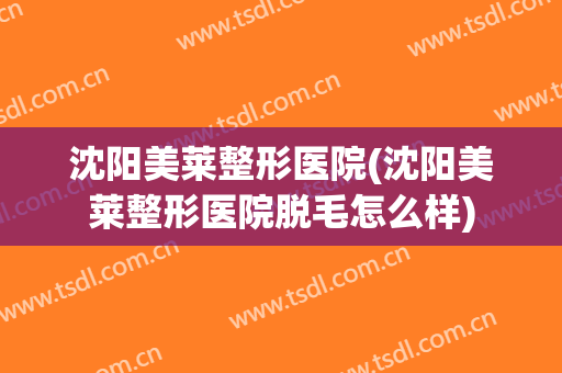 沈阳美莱整形医院(沈阳美莱整形医院脱毛怎么样) 沈阳美莱整形医院(沈阳美莱整形医院脱毛怎么样)
