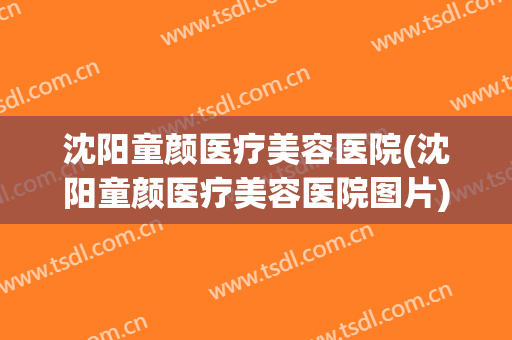 沈阳童颜医疗美容医院(沈阳童颜医疗美容医院图片) 沈阳童颜医疗美容医院(沈阳童颜医疗美容医院图片)