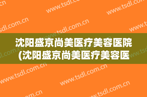 沈阳盛京尚美医疗美容医院(沈阳盛京尚美医疗美容医院地址) 沈阳盛京尚美医疗美容医院(沈阳盛京尚美医疗美容医院地址)
