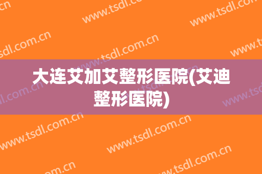 大连艾加艾整形医院(艾迪整形医院) 大连艾加艾整形医院(艾迪整形医院)
