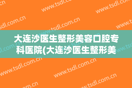 大连沙医生整形美容口腔专科医院(大连沙医生整形美容口腔专科医院怎么样) 大连沙医生整形美容口腔专科医院(大连沙医生整形美容口腔专科医院怎么样)