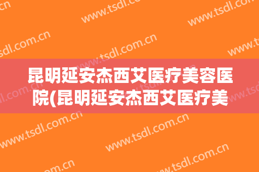 昆明延安杰西艾医疗美容医院(昆明延安杰西艾医疗美容医院地址) 昆明延安杰西艾医疗美容医院(昆明延安杰西艾医疗美容医院地址)