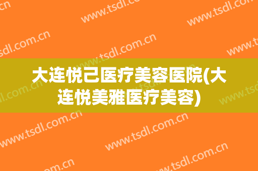 大连悦己医疗美容医院(大连悦美雅医疗美容)