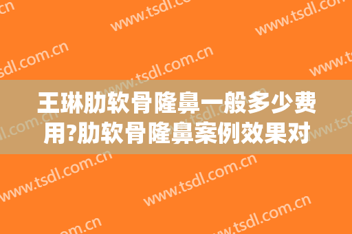 王琳肋软骨隆鼻一般多少费用?肋软骨隆鼻案例效果对比图_大连市中心医院