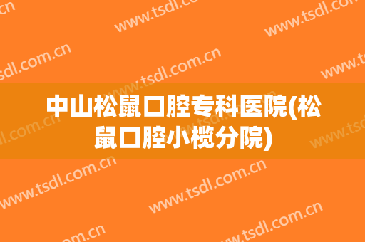 中山松鼠口腔专科医院(松鼠口腔小榄分院)