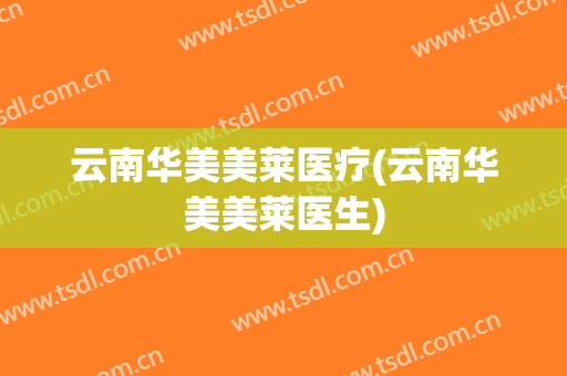 云南华美美莱医疗(云南华美美莱医生)