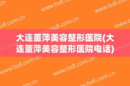 大连董萍美容整形医院(大连董萍美容整形医院电话) 大连董萍美容整形医院(大连董萍美容整形医院电话)